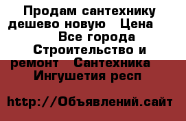 Продам сантехнику дешево новую › Цена ­ 20 - Все города Строительство и ремонт » Сантехника   . Ингушетия респ.